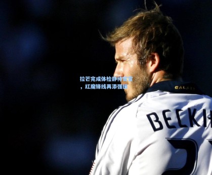 拉芒完成体检静待官宣，红魔锋线再添强援