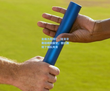 主场力克拜仁，廷贝尔赛后晒照盛赞，我们展现了强队风骨