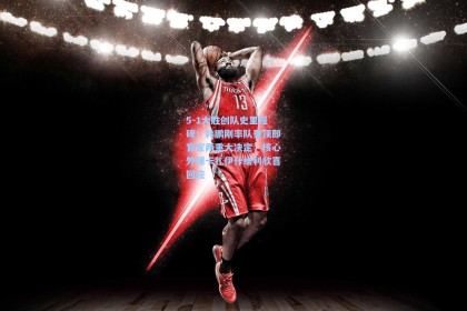 5-1大胜创队史里程碑！韩鹏刚率队登顶即官宣两重大决定，核心外援卡扎伊什维利欣喜回应