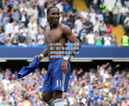 火力骤失，北伦敦陷僵局！拜仁客战枪手预期进球创赛季冰点，战术博弈暴露进攻隐忧