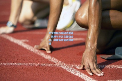 尤文图斯伤病动态更新，佩林与卡瓦尔回归合练，米雷蒂恢复进程稍缓