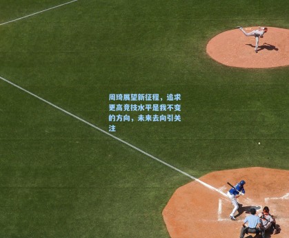 周琦展望新征程，追求更高竞技水平是我不变的方向，未来去向引关注