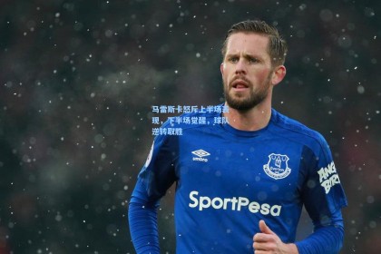 马雷斯卡怒斥上半场表现，下半场觉醒，球队逆转取胜