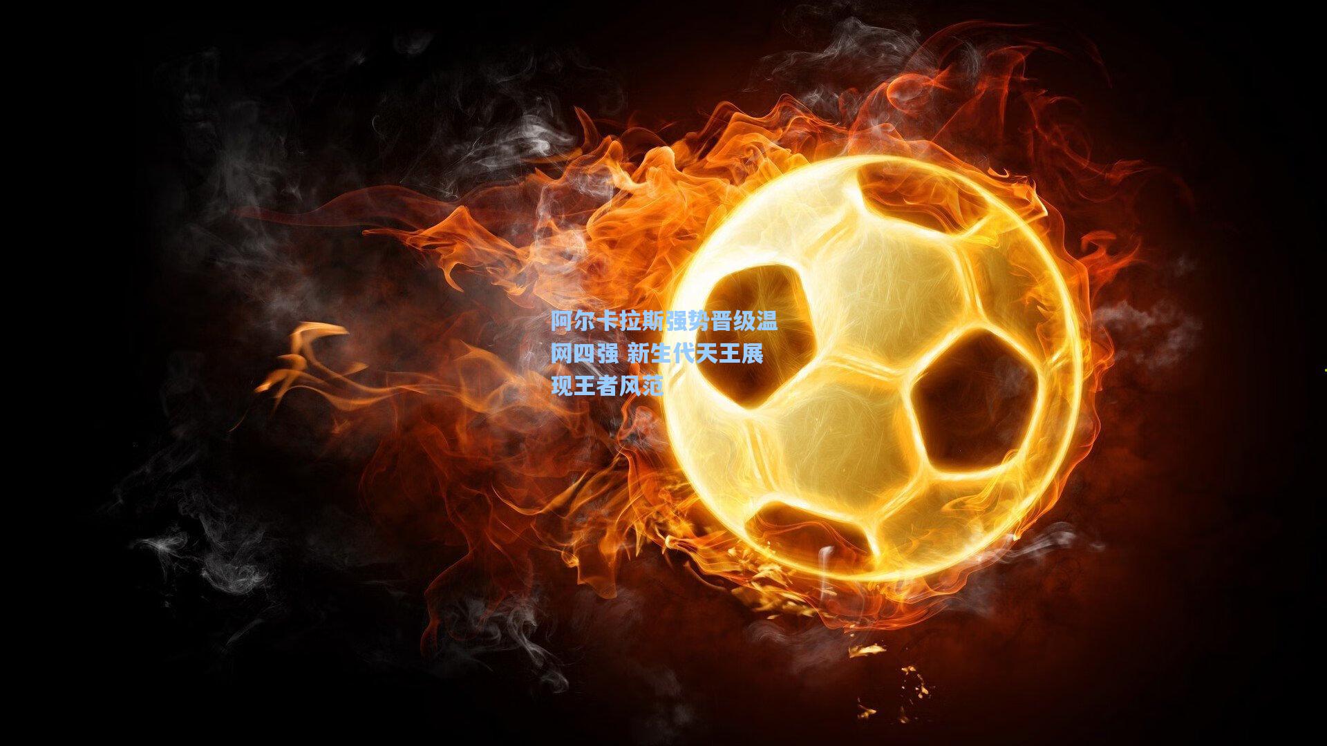 阿尔卡拉斯强势晋级温网四强 新生代天王展现王者风范
