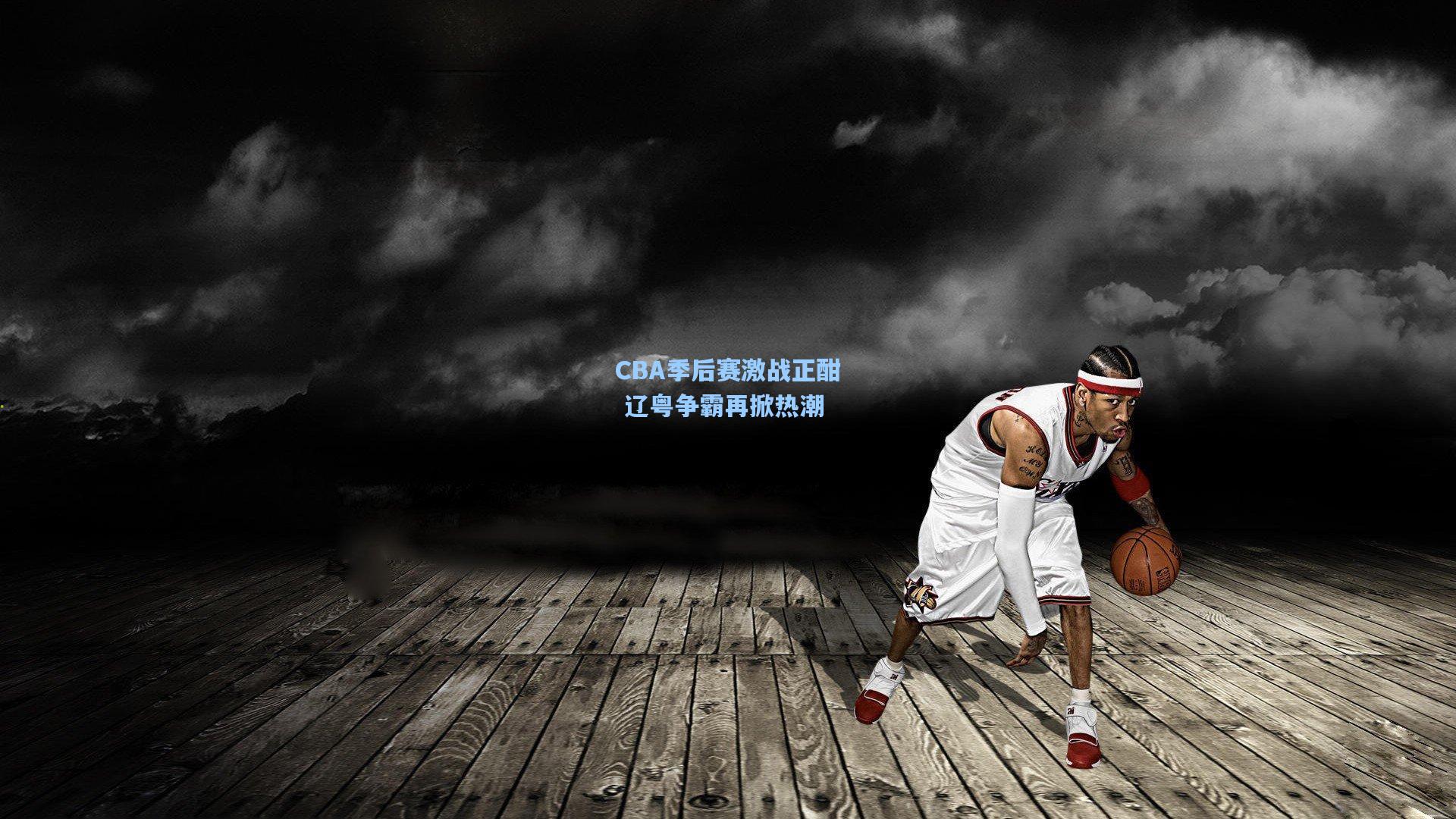 CBA季后赛激战正酣 辽粤争霸再掀热潮