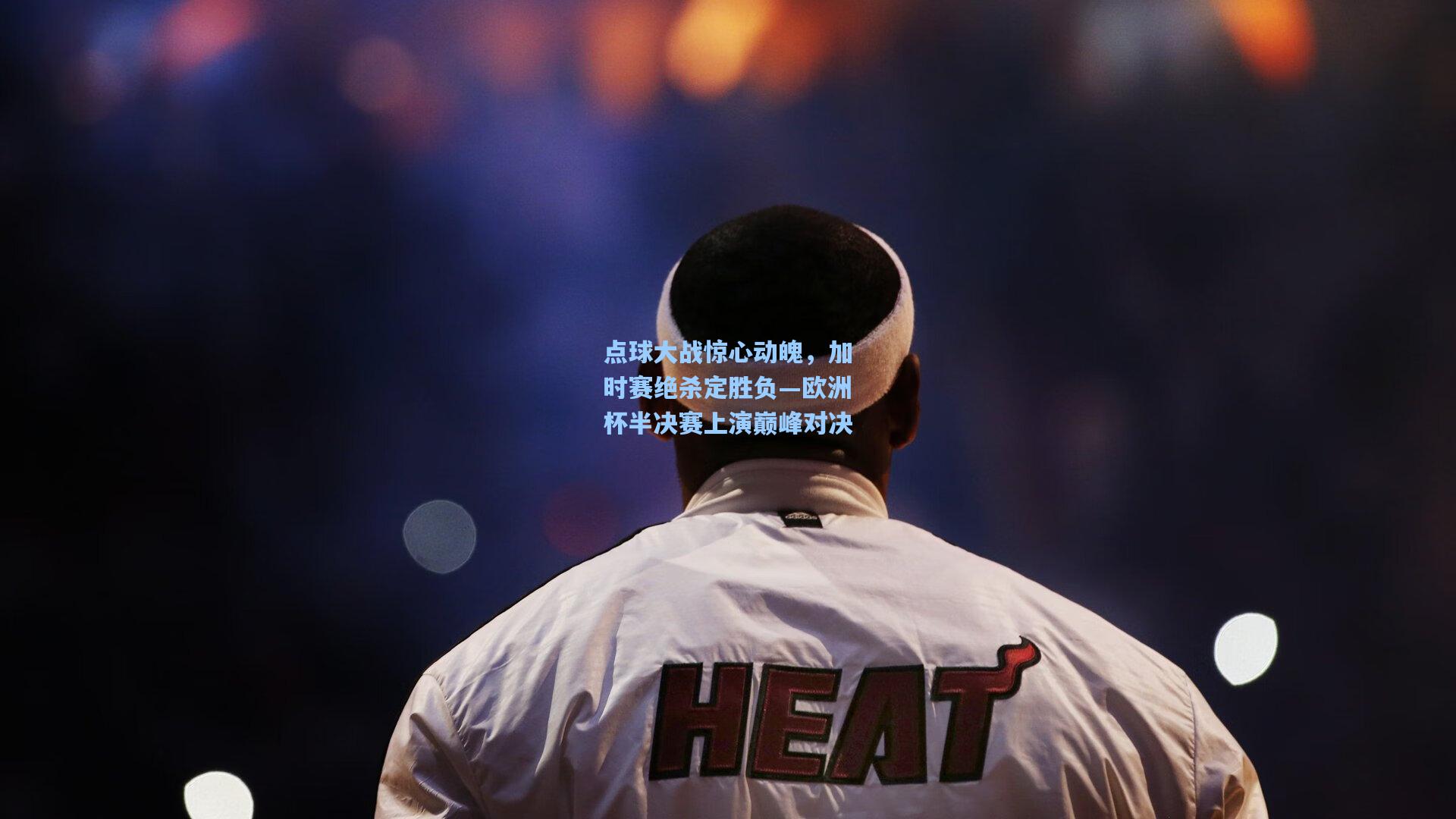 点球大战惊心动魄，加时赛绝杀定胜负—欧洲杯半决赛上演巅峰对决