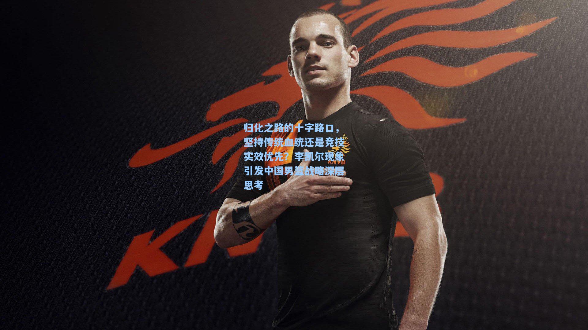 归化之路的十字路口,坚持传统血统还是竞技实效优先?李凯尔现象引发中国男篮战略深层思考