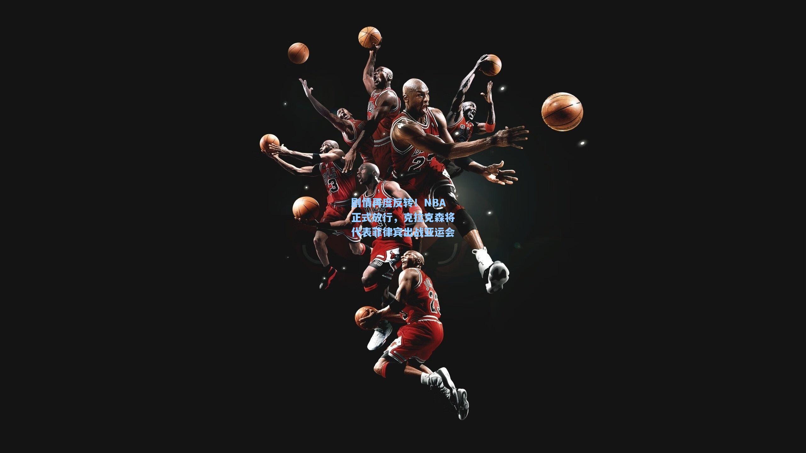 剧情再度反转!NBA正式放行,克拉克森将代表菲律宾出战亚运会