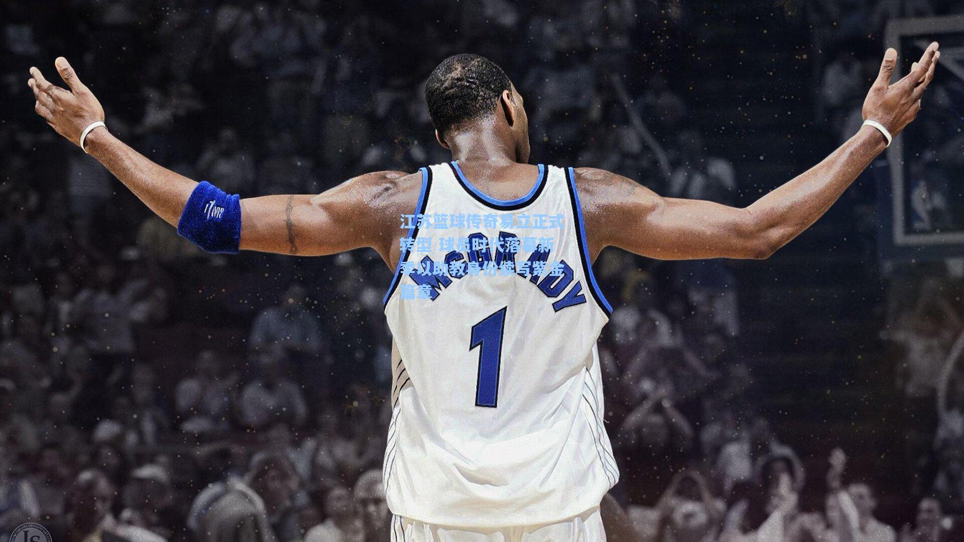 江苏篮球传奇易立正式转型 球员时代落幕新季以助教身份续写紫金篇章