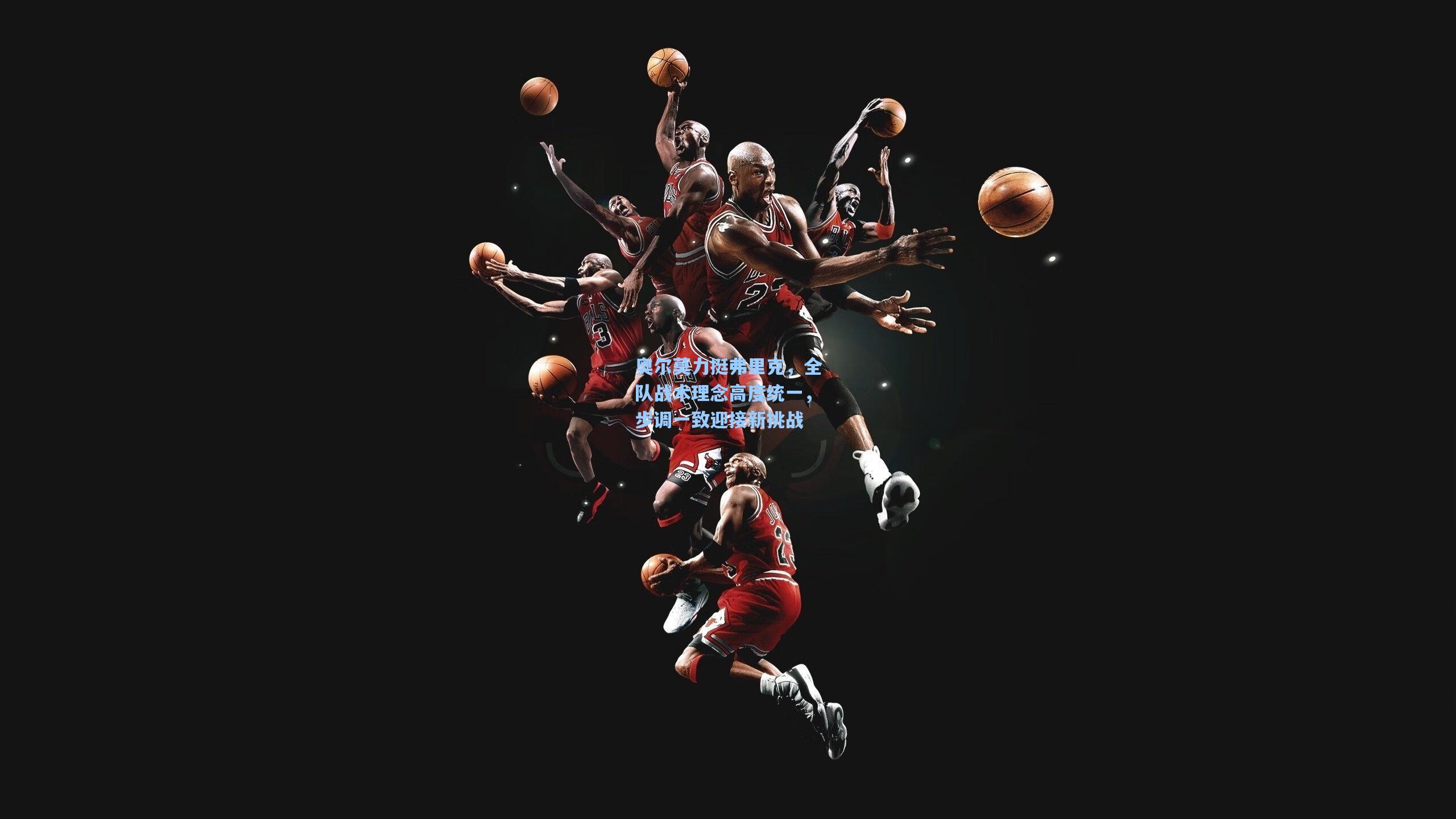 奥尔莫力挺弗里克，全队战术理念高度统一，步调一致迎接新挑战