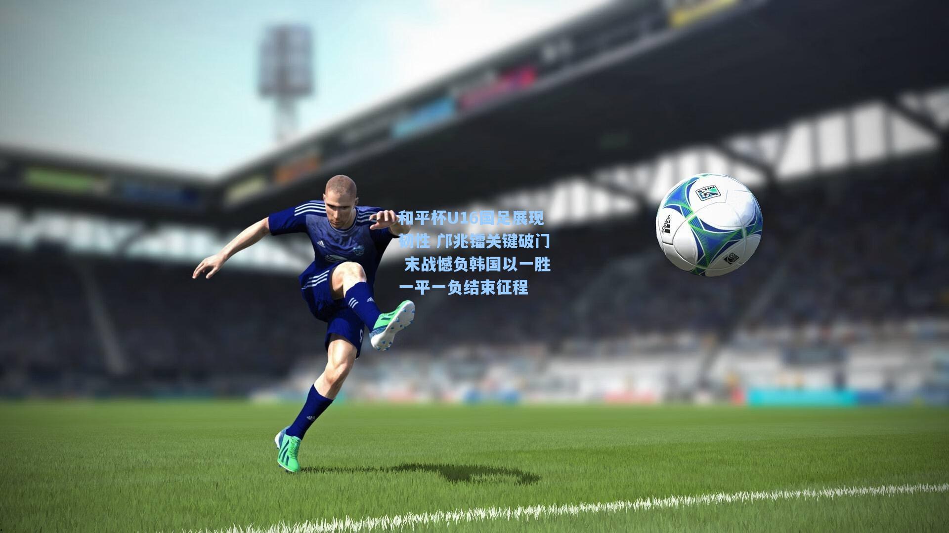 和平杯U16国足展现韧性 邝兆镭关键破门 末战憾负韩国以一胜一平一负结束征程