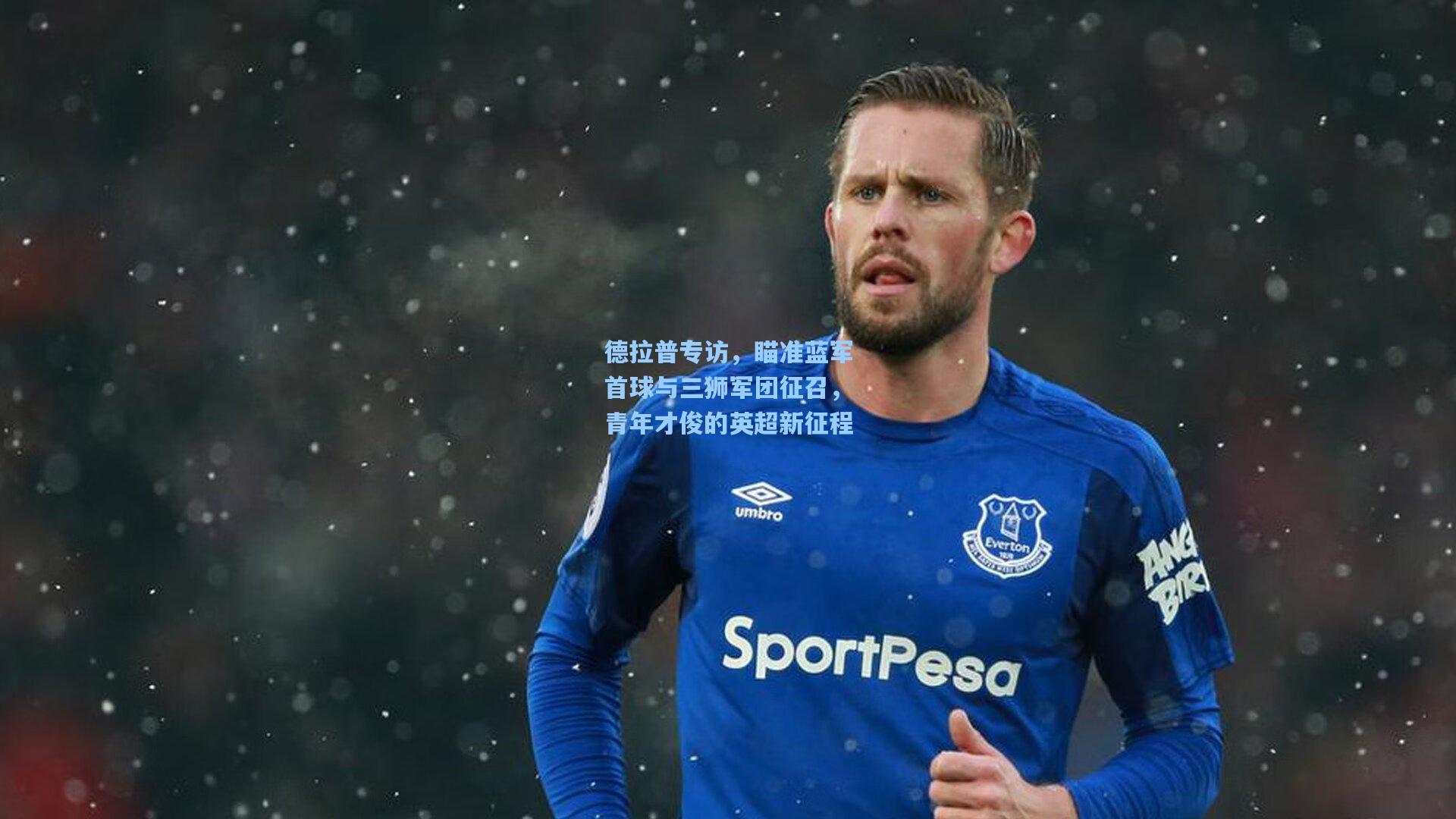 德拉普专访，瞄准蓝军首球与三狮军团征召，青年才俊的英超新征程